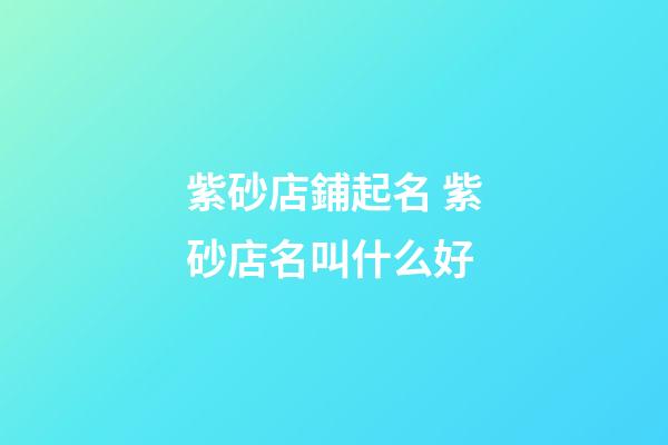 紫砂店鋪起名 紫砂店名叫什么好-第1張-店鋪起名-玄機派